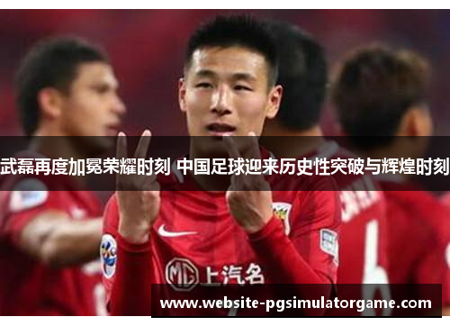 武磊再度加冕荣耀时刻 中国足球迎来历史性突破与辉煌时刻