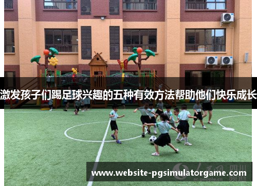 激发孩子们踢足球兴趣的五种有效方法帮助他们快乐成长
