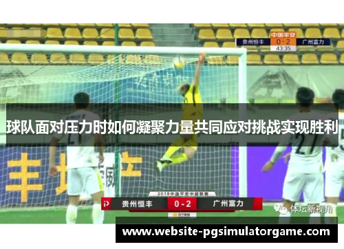 球队面对压力时如何凝聚力量共同应对挑战实现胜利