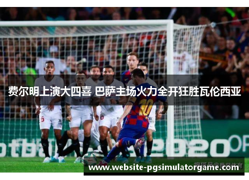 费尔明上演大四喜 巴萨主场火力全开狂胜瓦伦西亚