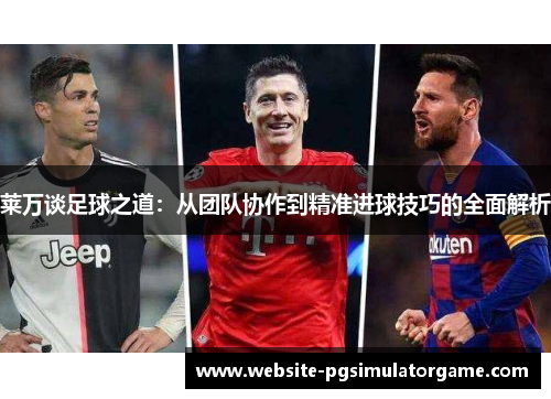 莱万谈足球之道：从团队协作到精准进球技巧的全面解析