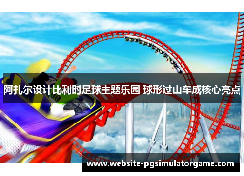 阿扎尔设计比利时足球主题乐园 球形过山车成核心亮点