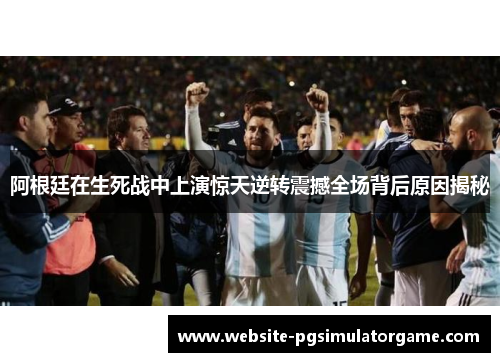阿根廷在生死战中上演惊天逆转震撼全场背后原因揭秘
