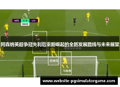 阿森纳英超争冠失利后重新崛起的全新发展路线与未来展望