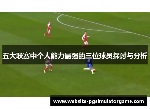 五大联赛中个人能力最强的三位球员探讨与分析