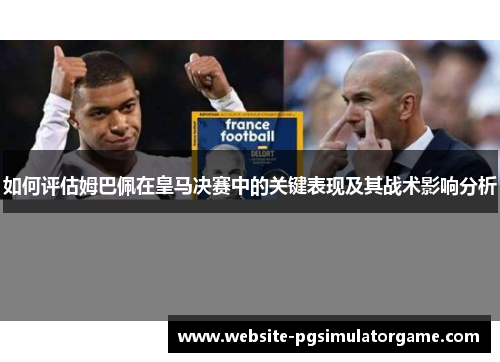如何评估姆巴佩在皇马决赛中的关键表现及其战术影响分析
