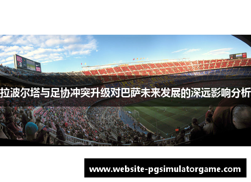 拉波尔塔与足协冲突升级对巴萨未来发展的深远影响分析