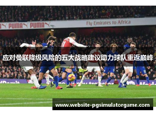 应对曼联降级风险的五大战略建议助力球队重返巅峰
