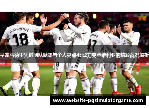 皇家马德里凭借团队默契与个人亮点4比2力克塞维利亚的精彩战况解析