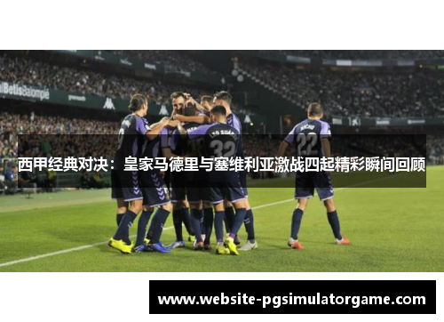 西甲经典对决：皇家马德里与塞维利亚激战四起精彩瞬间回顾