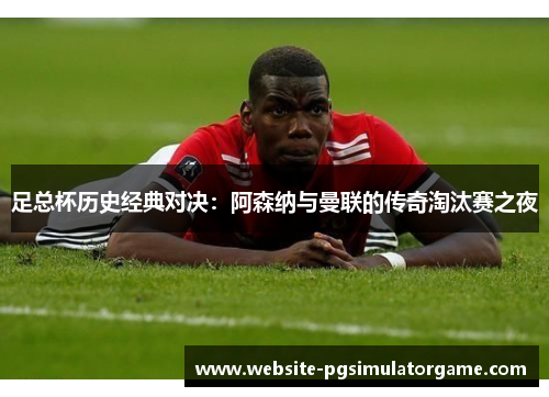 足总杯历史经典对决：阿森纳与曼联的传奇淘汰赛之夜
