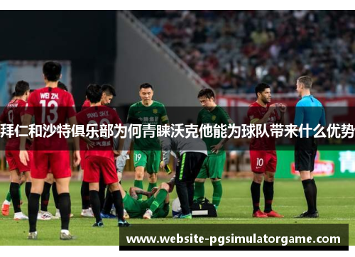 拜仁和沙特俱乐部为何青睐沃克他能为球队带来什么优势