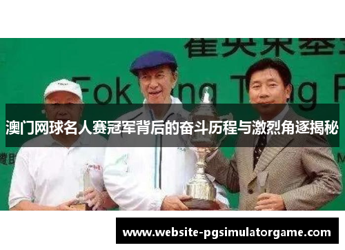 澳门网球名人赛冠军背后的奋斗历程与激烈角逐揭秘