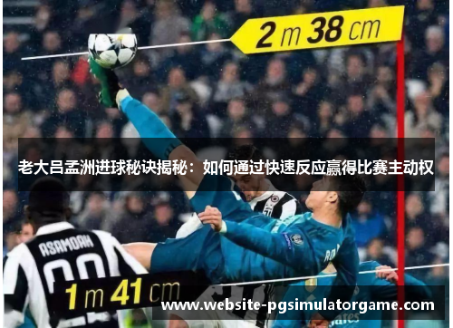 老大吕孟洲进球秘诀揭秘：如何通过快速反应赢得比赛主动权