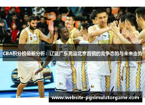 CBA积分榜最新分析：辽篮广东男篮北京首钢的竞争态势与未来走势