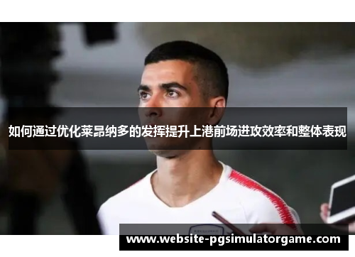 如何通过优化莱昂纳多的发挥提升上港前场进攻效率和整体表现