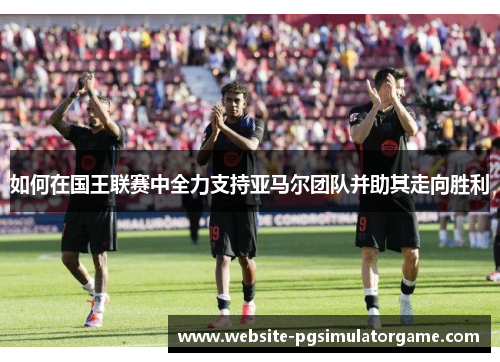 如何在国王联赛中全力支持亚马尔团队并助其走向胜利