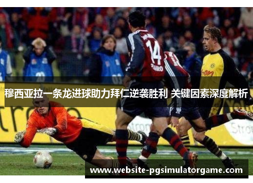 穆西亚拉一条龙进球助力拜仁逆袭胜利 关键因素深度解析