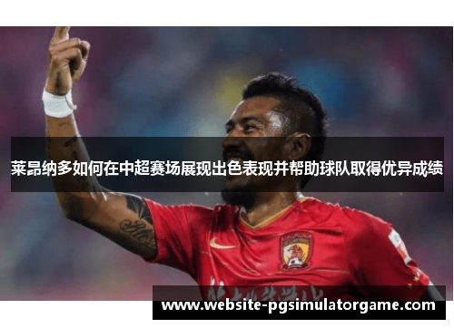 莱昂纳多如何在中超赛场展现出色表现并帮助球队取得优异成绩