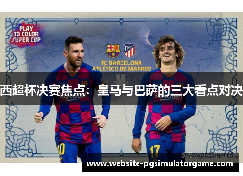西超杯决赛焦点：皇马与巴萨的三大看点对决