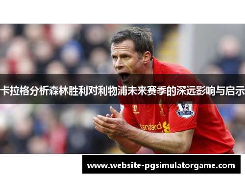 卡拉格分析森林胜利对利物浦未来赛季的深远影响与启示