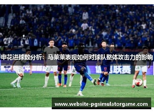 申花进球数分析：马莱莱表现如何对球队整体攻击力的影响