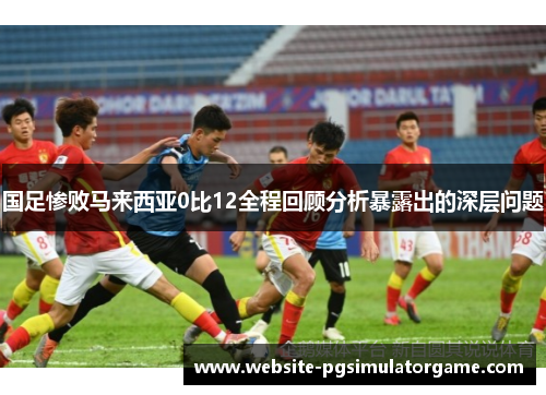 国足惨败马来西亚0比12全程回顾分析暴露出的深层问题