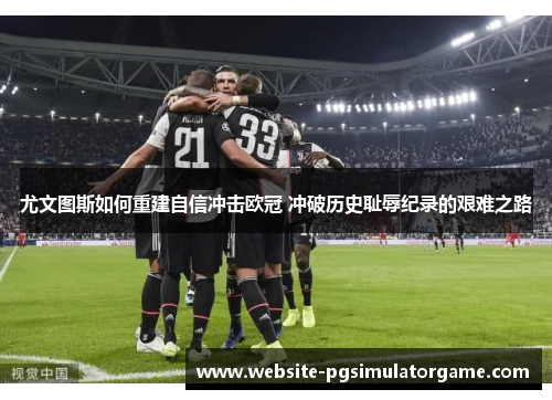 尤文图斯如何重建自信冲击欧冠 冲破历史耻辱纪录的艰难之路