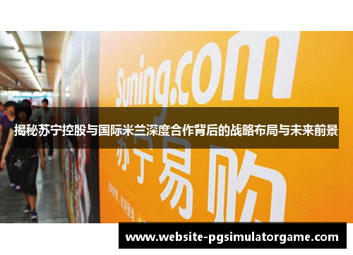 揭秘苏宁控股与国际米兰深度合作背后的战略布局与未来前景