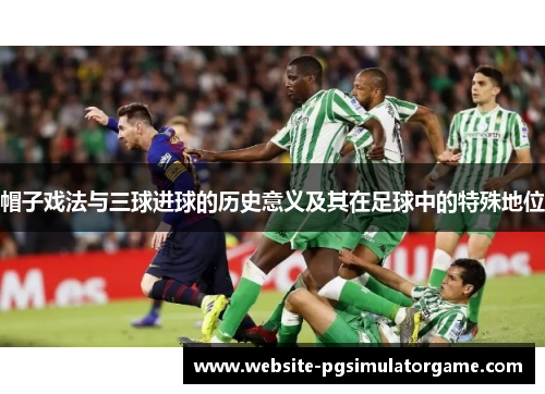 帽子戏法与三球进球的历史意义及其在足球中的特殊地位