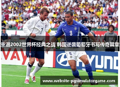 重温2002世界杯经典之战 韩国逆袭葡萄牙书写传奇篇章