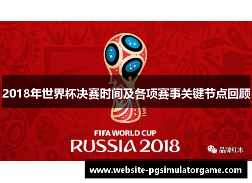 2018年世界杯决赛时间及各项赛事关键节点回顾