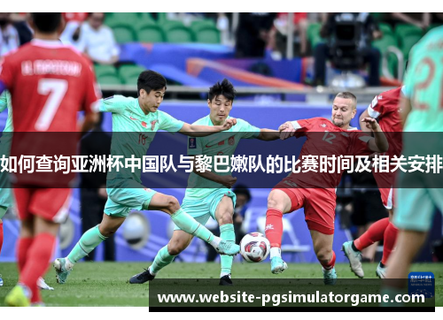 如何查询亚洲杯中国队与黎巴嫩队的比赛时间及相关安排