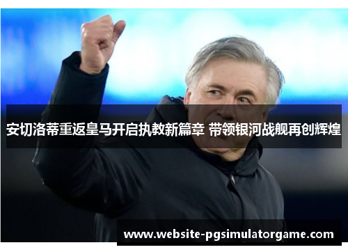 安切洛蒂重返皇马开启执教新篇章 带领银河战舰再创辉煌
