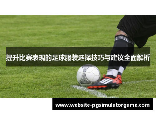 提升比赛表现的足球服装选择技巧与建议全面解析
