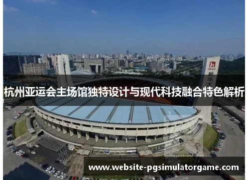 杭州亚运会主场馆独特设计与现代科技融合特色解析