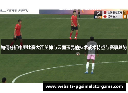 如何分析中甲比赛大连英博与云南玉昆的技术战术特点与赛事趋势