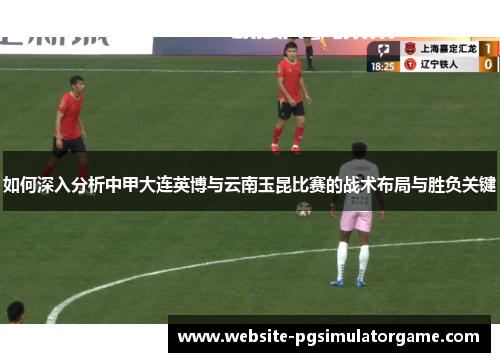 如何深入分析中甲大连英博与云南玉昆比赛的战术布局与胜负关键
