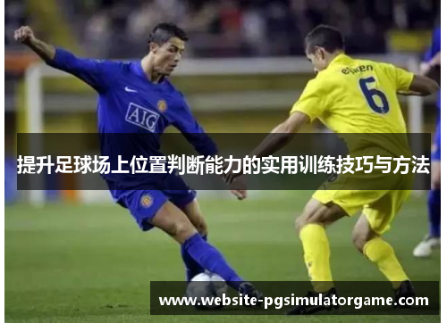 提升足球场上位置判断能力的实用训练技巧与方法