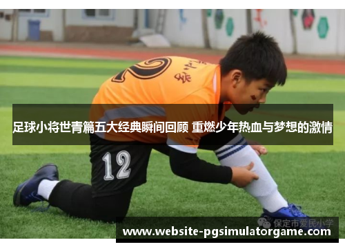 足球小将世青篇五大经典瞬间回顾 重燃少年热血与梦想的激情