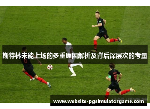 斯特林未能上场的多重原因解析及背后深层次的考量