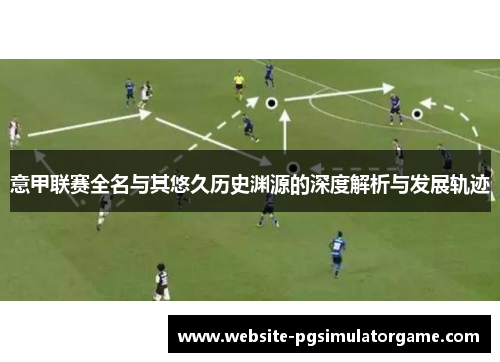 意甲联赛全名与其悠久历史渊源的深度解析与发展轨迹