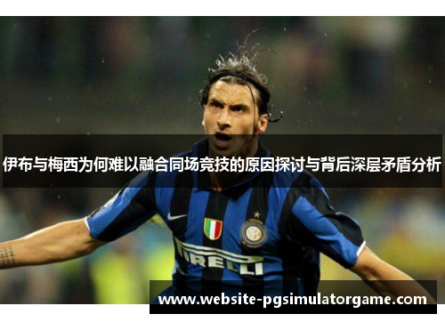 伊布与梅西为何难以融合同场竞技的原因探讨与背后深层矛盾分析