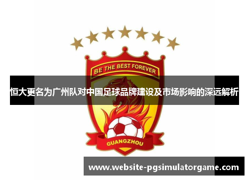 恒大更名为广州队对中国足球品牌建设及市场影响的深远解析