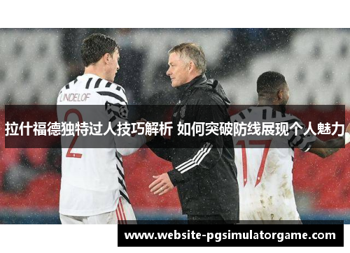 拉什福德独特过人技巧解析 如何突破防线展现个人魅力