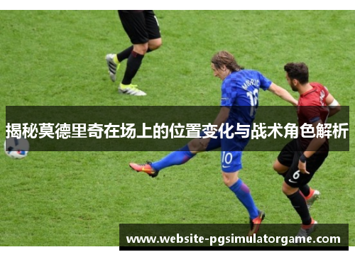 揭秘莫德里奇在场上的位置变化与战术角色解析