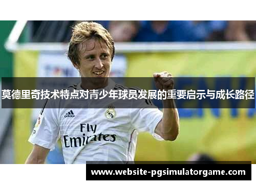 莫德里奇技术特点对青少年球员发展的重要启示与成长路径