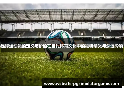 足球运动员的定义与价值在当代体育文化中的独特意义与深远影响