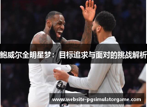 鲍威尔全明星梦：目标追求与面对的挑战解析