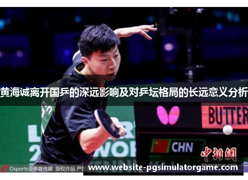 黄海诚离开国乒的深远影响及对乒坛格局的长远意义分析